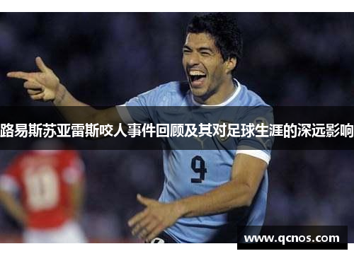 路易斯苏亚雷斯咬人事件回顾及其对足球生涯的深远影响