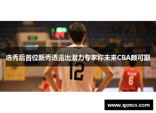 选秀后首位新秀透露出潜力专家称未来CBA颇可期