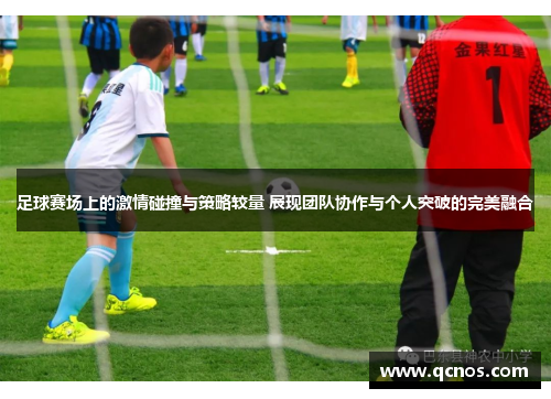 足球赛场上的激情碰撞与策略较量 展现团队协作与个人突破的完美融合