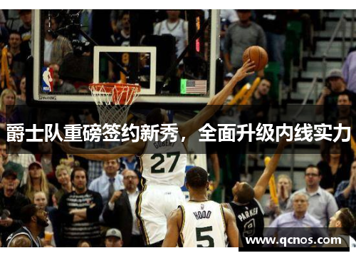 爵士队重磅签约新秀，全面升级内线实力