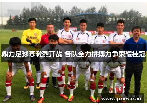 鼎力足球赛激烈开战 各队全力拼搏力争荣耀桂冠