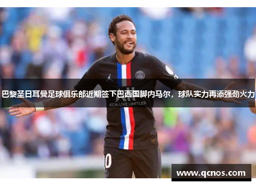 巴黎圣日耳曼足球俱乐部近期签下巴西国脚内马尔，球队实力再添强劲火力