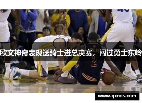 欧文神奇表现送骑士进总决赛，闯过勇士东岭