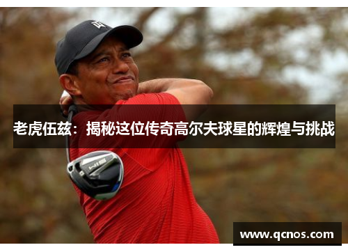 老虎伍兹:揭秘这位传奇高尔夫球星的辉煌与挑战 老虎伍兹:揭秘这位传奇高尔夫球星的辉煌与挑战