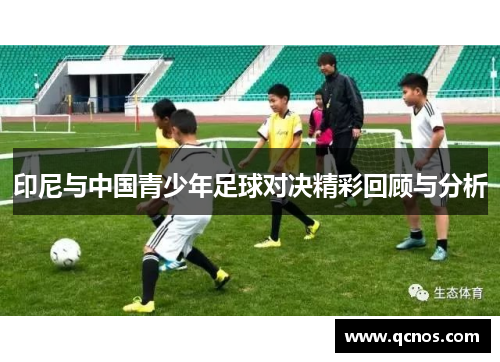 印尼与中国青少年足球对决精彩回顾与分析