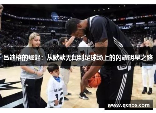 吕迪格的崛起：从默默无闻到足球场上的闪耀明星之路