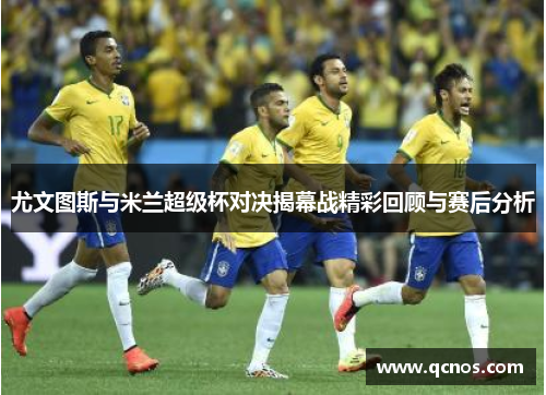 尤文图斯与米兰超级杯对决揭幕战精彩回顾与赛后分析