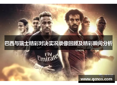 巴西与瑞士精彩对决实况录像回顾及精彩瞬间分析