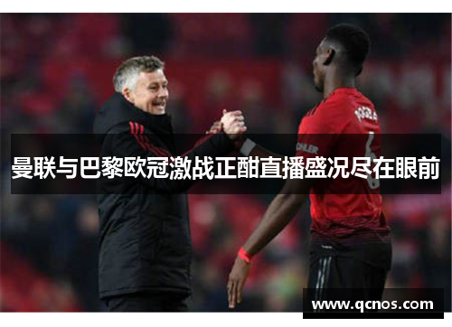 曼联与巴黎欧冠激战正酣直播盛况尽在眼前