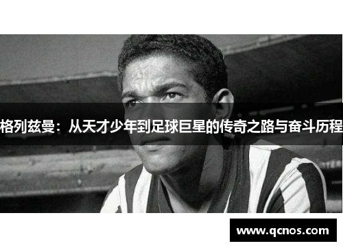 格列兹曼：从天才少年到足球巨星的传奇之路与奋斗历程
