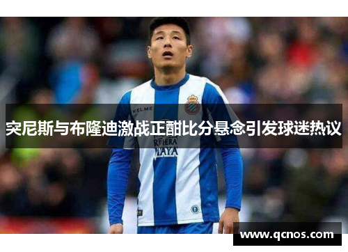 突尼斯与布隆迪激战正酣比分悬念引发球迷热议