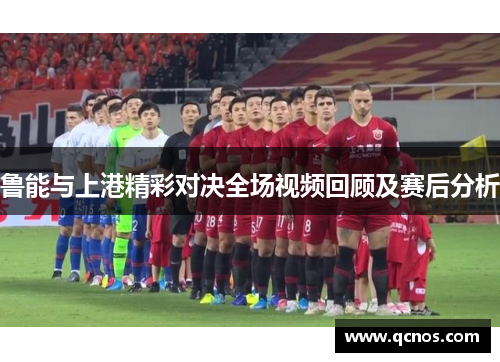 鲁能与上港精彩对决全场视频回顾及赛后分析
