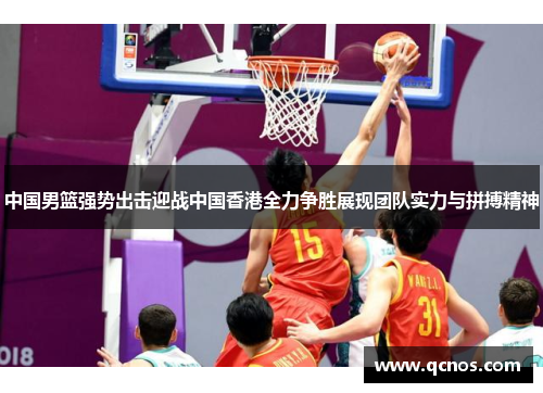 中国男篮强势出击迎战中国香港全力争胜展现团队实力与拼搏精神